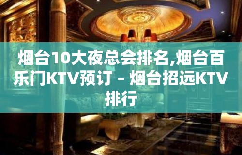 烟台10大夜总会排名,烟台百乐门KTV预订 – 烟台招远KTV排行