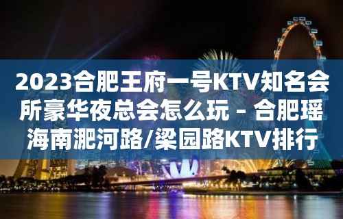 2023合肥王府一号KTV知名会所豪华夜总会怎么玩 – 合肥瑶海南淝河路/梁园路KTV排行