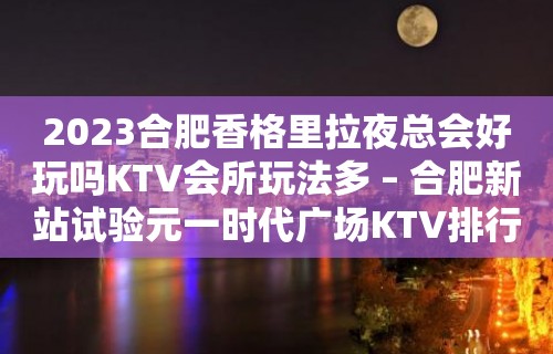 2023合肥香格里拉夜总会好玩吗KTV会所玩法多 – 合肥新站试验元一时代广场KTV排行