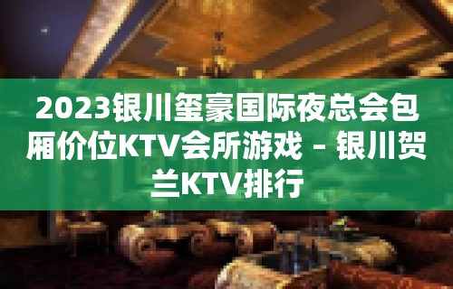 2023银川玺豪国际夜总会包厢价位KTV会所游戏 – 银川贺兰KTV排行