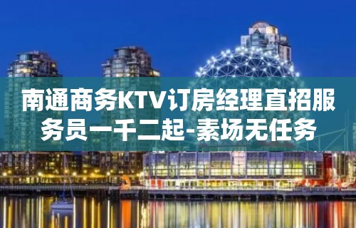 南通商务KTV订房经理直招服务员一千二起-素场无任务