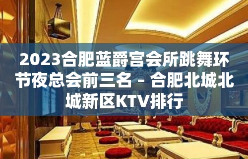 2023合肥蓝爵宫会所跳舞环节夜总会前三名 – 合肥北城北城新区KTV排行