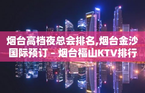 烟台高档夜总会排名,烟台金沙国际预订 – 烟台福山KTV排行