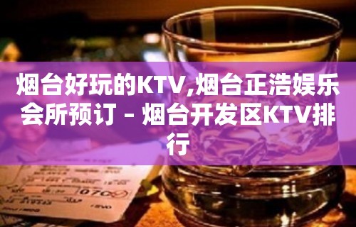 烟台好玩的KTV,烟台正浩娱乐会所预订 – 烟台开发区KTV排行