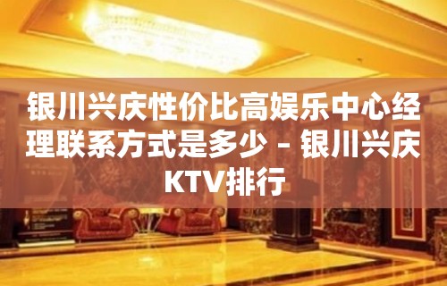 银川兴庆性价比高娱乐中心经理联系方式是多少 – 银川兴庆KTV排行