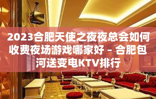 2023合肥天使之夜夜总会如何收费夜场游戏哪家好 – 合肥包河送变电KTV排行