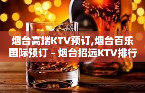 烟台高端KTV预订,烟台百乐国际预订 – 烟台招远KTV排行