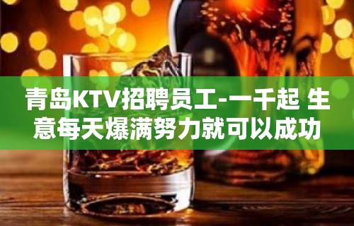 青岛KTV招聘员工-一千起 生意每天爆满努力就可以成功