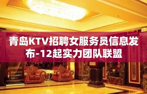 青岛KTV招聘女服务员信息发布-12起实力团队联盟