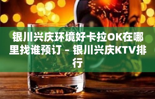 银川兴庆环境好卡拉OK在哪里找谁预订 – 银川兴庆KTV排行