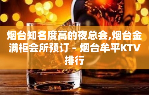 烟台知名度高的夜总会,烟台金满柜会所预订 – 烟台牟平KTV排行