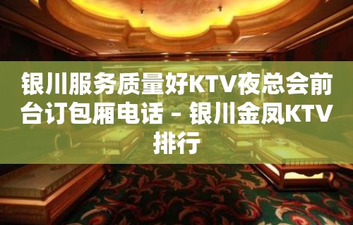 银川服务质量好KTV夜总会前台订包厢电话 – 银川金凤KTV排行