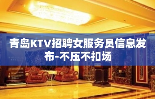 青岛KTV招聘女服务员信息发布-不压不扣场