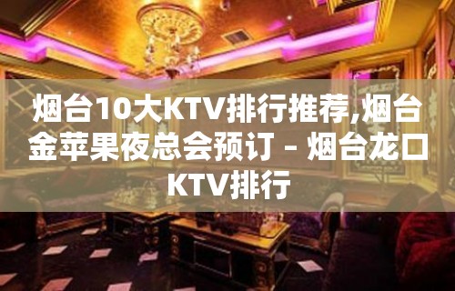 烟台10大KTV排行推荐,烟台金苹果夜总会预订 – 烟台龙口KTV排行