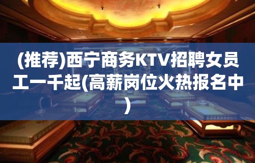 (推荐)西宁商务KTV招聘女员工一千起(高薪岗位火热报名中)