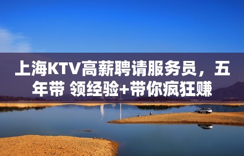 上海KTV高薪聘请服务员，五年带 领经验+带你疯狂赚