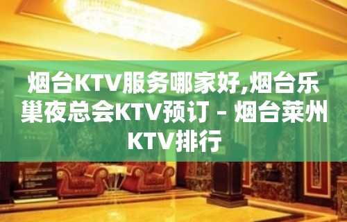 烟台KTV服务哪家好,烟台乐巢夜总会KTV预订 – 烟台莱州KTV排行