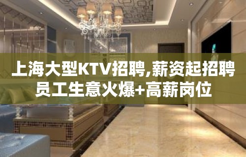 上海大型KTV招聘,薪资起招聘员工生意火爆+高薪岗位