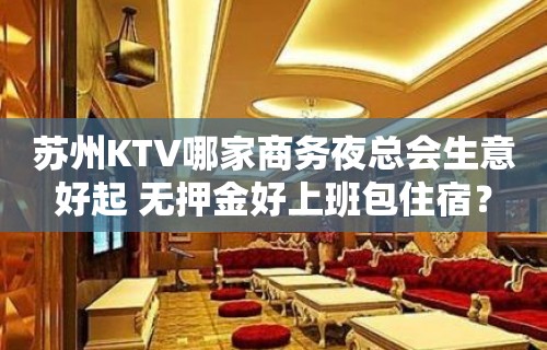 苏州KTV哪家商务夜总会生意好起 无押金好上班包住宿？