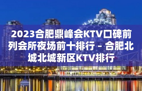 2023合肥鼎峰会KTV口碑前列会所夜场前十排行 – 合肥北城北城新区KTV排行