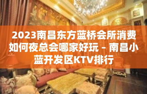 2023南昌东方蓝桥会所消费如何夜总会哪家好玩 – 南昌小蓝开发区KTV排行