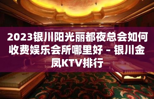 2023银川阳光丽都夜总会如何收费娱乐会所哪里好 – 银川金凤KTV排行