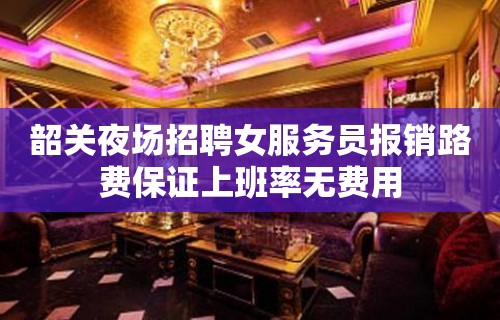 韶关夜场招聘女服务员报销路费保证上班率无费用