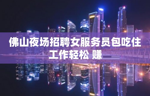 佛山夜场招聘女服务员包吃住工作轻松 赚