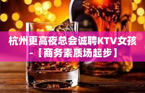 杭州更高夜总会诚聘KTV女孩-【商务素质场起步】