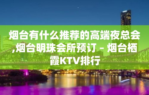 烟台有什么推荐的高端夜总会,烟台明珠会所预订 – 烟台栖霞KTV排行