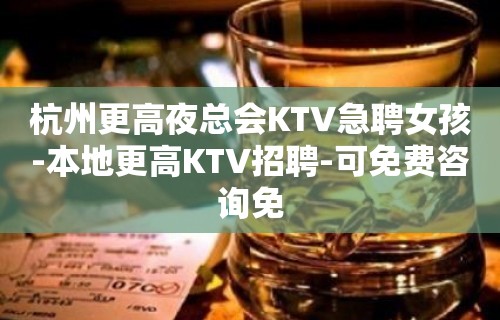 杭州更高夜总会KTV急聘女孩-本地更高KTV招聘-可免费咨询免