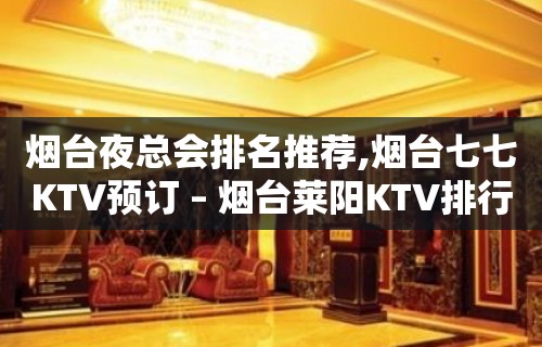 烟台夜总会排名推荐,烟台七七KTV预订 – 烟台莱阳KTV排行