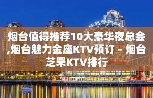 烟台值得推荐10大豪华夜总会,烟台魅力金座KTV预订 – 烟台芝罘KTV排行