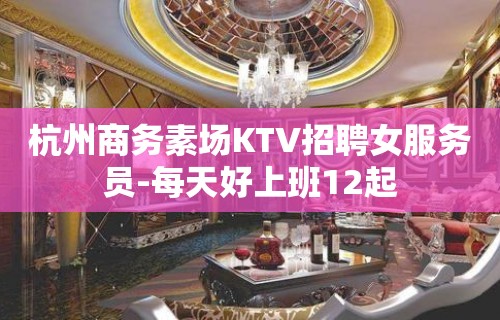 杭州商务素场KTV招聘女服务员-每天好上班12起