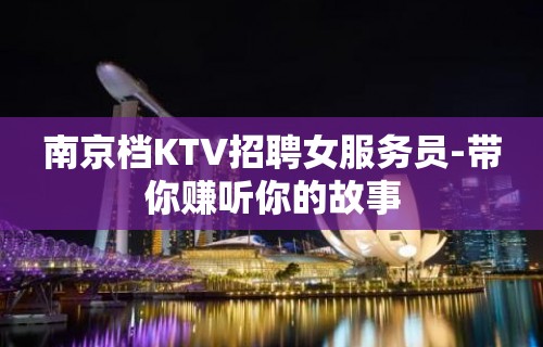 南京档KTV招聘女服务员-带你赚听你的故事