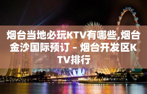 烟台当地必玩KTV有哪些,烟台金沙国际预订 – 烟台开发区KTV排行