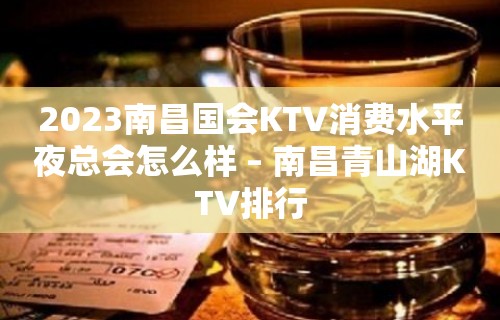 2023南昌国会KTV消费水平夜总会怎么样 – 南昌青山湖KTV排行