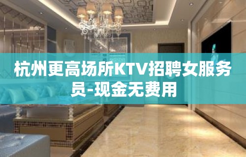 杭州更高场所KTV招聘女服务员-现金无费用