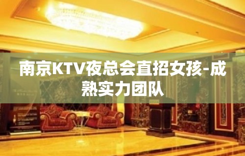 南京KTV夜总会直招女孩-成熟实力团队