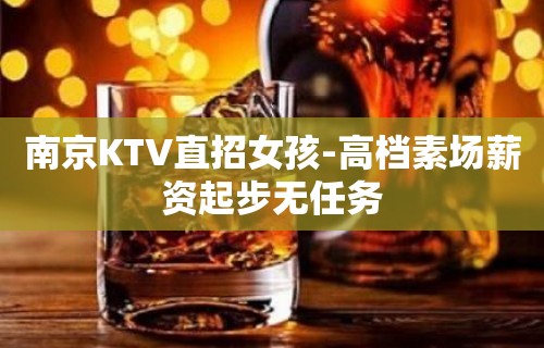 南京KTV直招女孩-高档素场薪资起步无任务