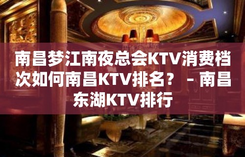 南昌梦江南夜总会KTV消费档次如何南昌KTV排名？ – 南昌东湖KTV排行