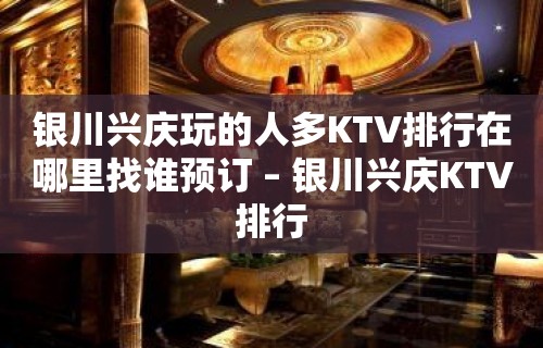 银川兴庆玩的人多KTV排行在哪里找谁预订 – 银川兴庆KTV排行