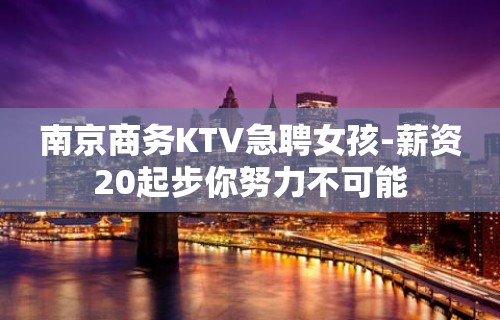 南京商务KTV急聘女孩-薪资20起步你努力不可能