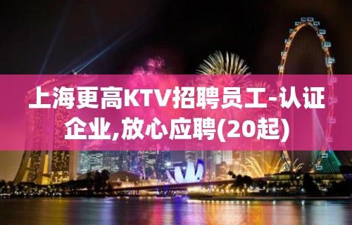 上海更高KTV招聘员工-认证企业,放心应聘(20起)