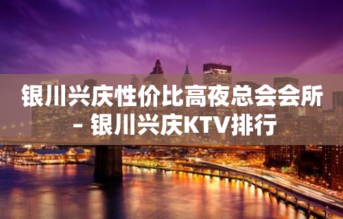 银川兴庆性价比高夜总会会所 – 银川兴庆KTV排行