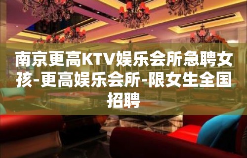 南京更高KTV娱乐会所急聘女孩-更高娱乐会所-限女生全国招聘