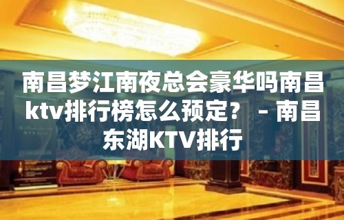 南昌梦江南夜总会豪华吗南昌ktv排行榜怎么预定？ – 南昌东湖KTV排行