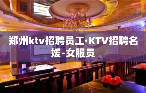 郑州ktv招聘员工·KTV招聘名媛-女服员