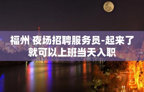 福州 夜场招聘服务员-起来了就可以上班当天入职