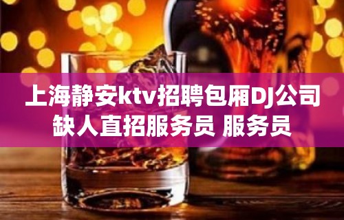 上海静安ktv招聘包厢DJ公司缺人直招服务员 服务员